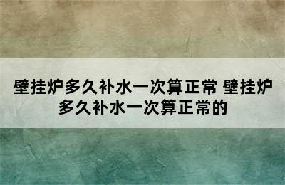 壁挂炉多久补水一次算正常 壁挂炉多久补水一次算正常的